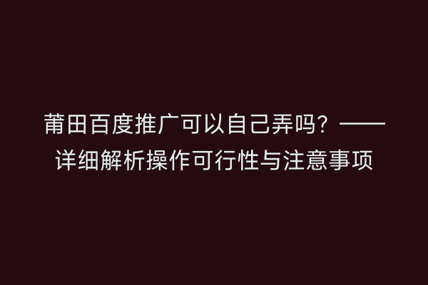 莆田百度推广可以自己弄吗?——详细解析操作可行性与注意事项