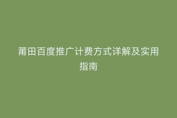 莆田百度推广计费方式详解及实用指南