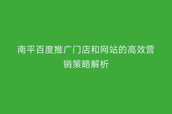 南平百度推广门店和网站的高效营销策略解析