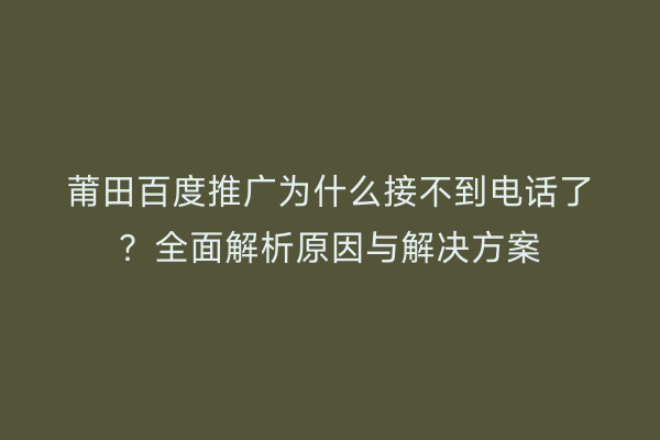 莆田百度推广为什么接不到电话了？全面解析原因与解决方案