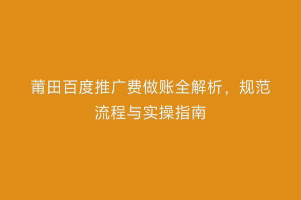 莆田百度推广费做账全解析,规范流程与实操指南