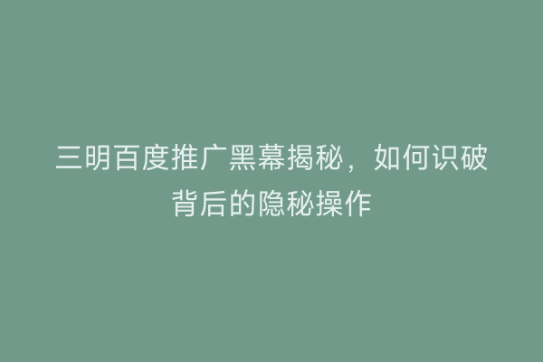 三明百度推广黑幕揭秘，如何识破背后的隐秘操作