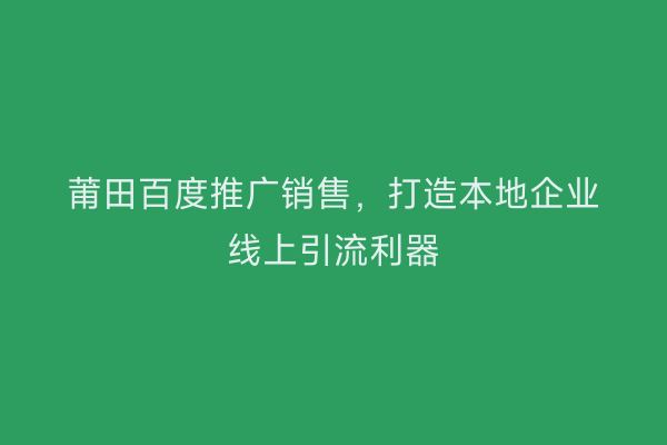 莆田百度推广销售，打造本地企业线上引流利器
