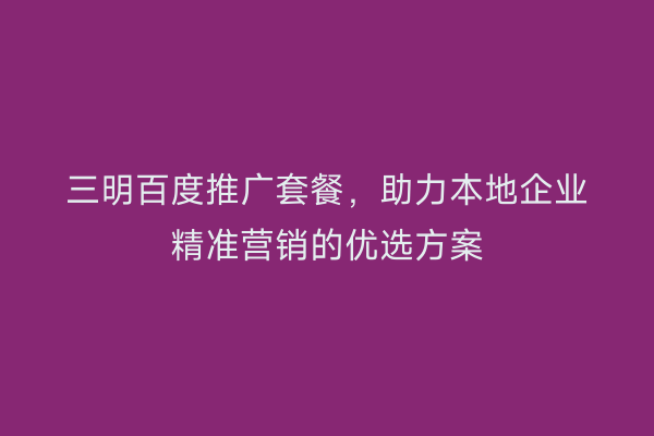 三明百度推广套餐，助力本地企业精准营销的优选方案