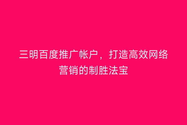 三明百度推广帐户，打造高效网络营销的制胜法宝