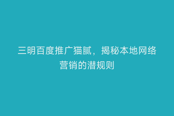 三明百度推广猫腻，揭秘本地网络营销的潜规则