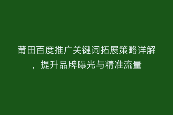 莆田百度推广关键词拓展策略详解,提升品牌曝光与精准流量