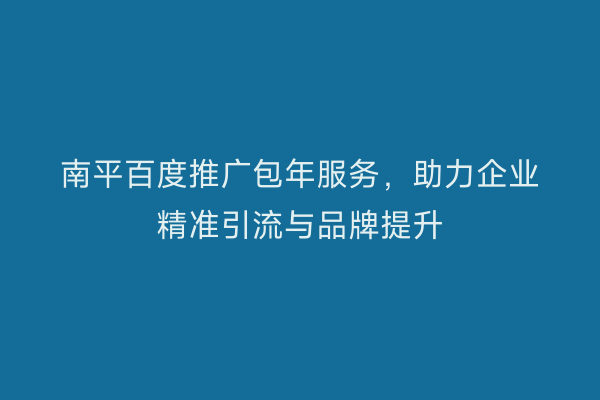 南平百度推广包年服务，助力企业精准引流与品牌提升