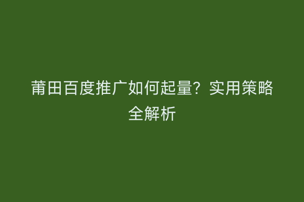 莆田百度推广如何起量?实用策略全解析