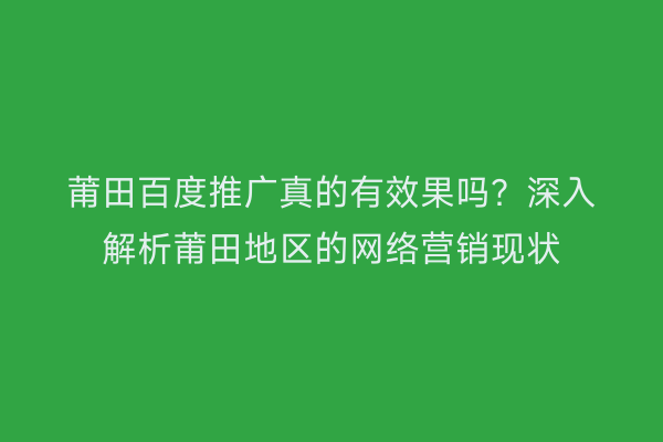 莆田百度推广真的有效果吗?深入解析莆田地区的网络营销现状