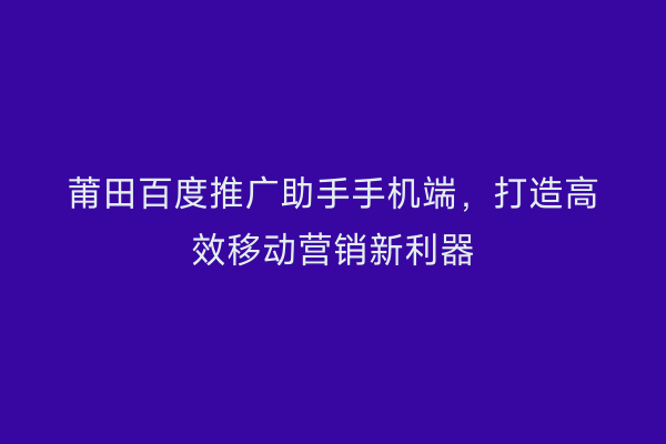 莆田百度推广助手手机端,打造高效移动营销新利器