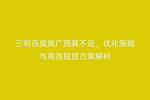 三明百度推广预算不足，优化策略与高效投放方案解析