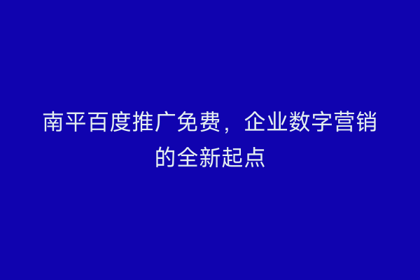 南平百度推广免费，企业数字营销的全新起点