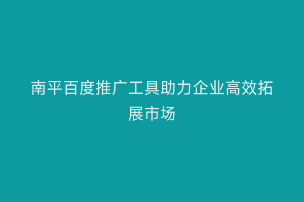 南平百度推广工具助力企业高效拓展市场