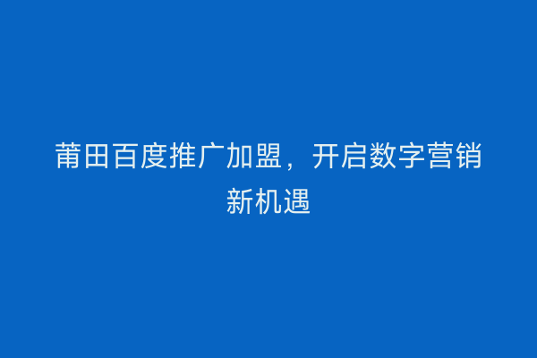 莆田百度推广加盟,开启数字营销新机遇