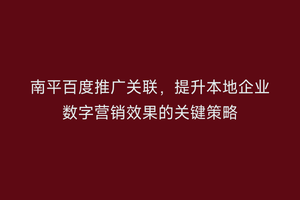 南平百度推广关联,提升本地企业数字营销效果的关键策略