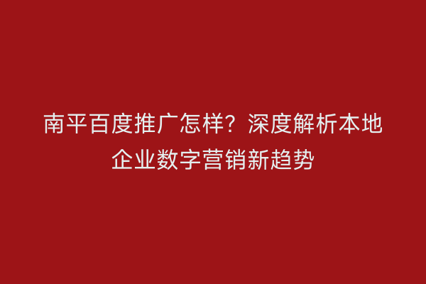 南平百度推广怎样？深度解析本地企业数字营销新趋势