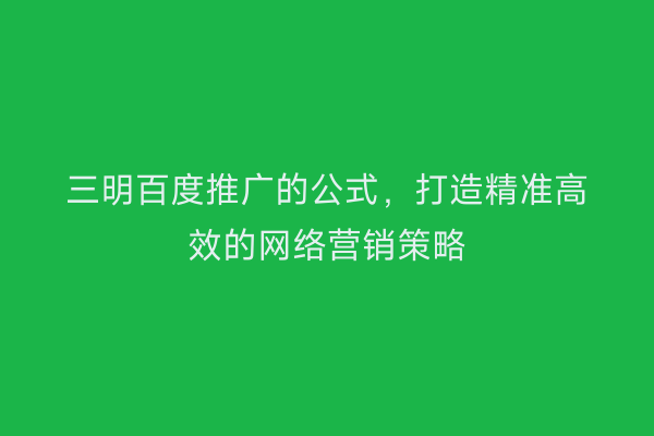 三明百度推广的公式,打造精准高效的网络营销策略