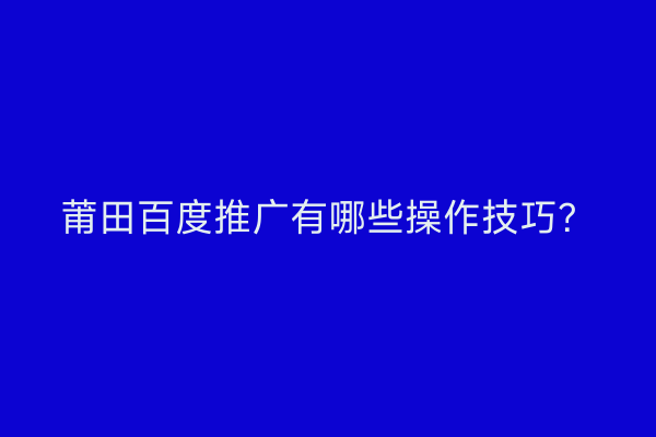 莆田百度推广有哪些操作技巧?