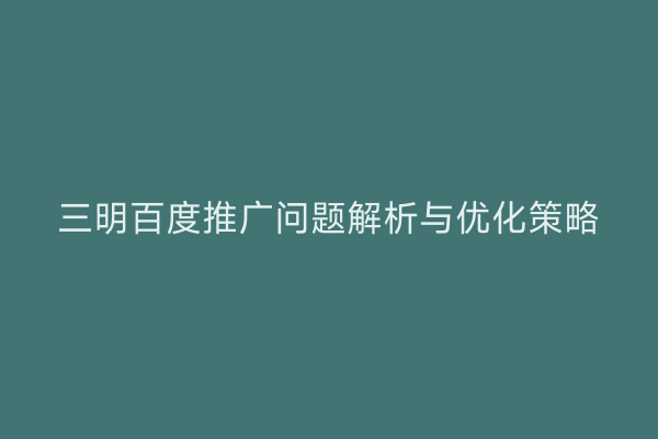 三明百度推广问题解析与优化策略