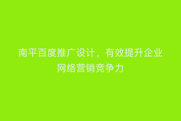 南平百度推广设计，有效提升企业网络营销竞争力
