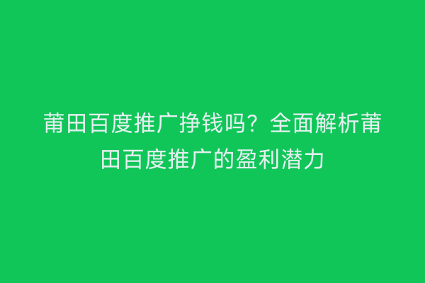 莆田百度推广挣钱吗?全面解析莆田百度推广的盈利潜力