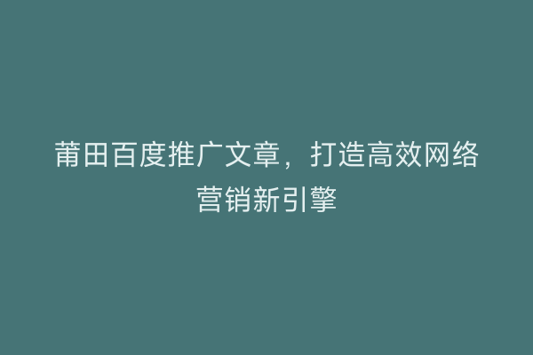 莆田百度推广文章,打造高效网络营销新引擎