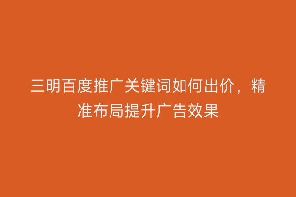 三明百度推广关键词如何出价,精准布局提升广告效果
