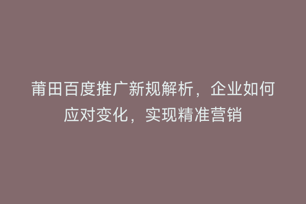莆田百度推广新规解析,企业如何应对变化,实现精准营销