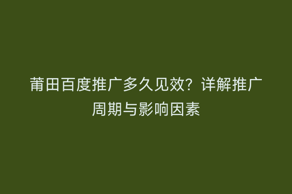 莆田百度推广多久见效？详解推广周期与影响因素