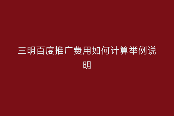 三明百度推广费用如何计算举例说明