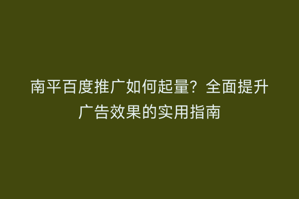 南平百度推广如何起量?全面提升广告效果的实用指南