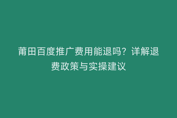 莆田百度推广费用能退吗?详解退费政策与实操建议
