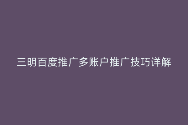 三明百度推广多账户推广技巧详解