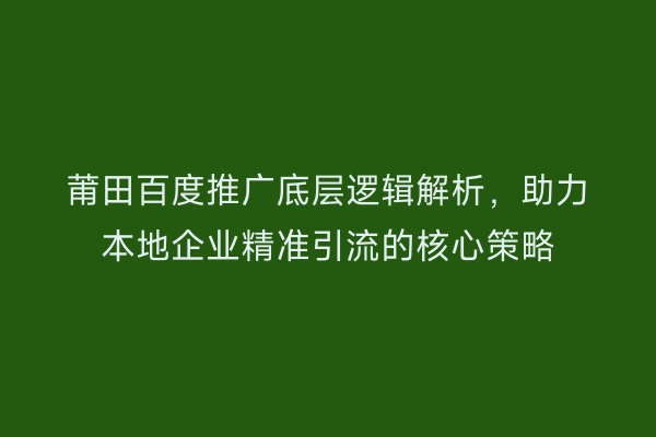 莆田百度推广底层逻辑解析，助力本地企业精准引流的核心策略