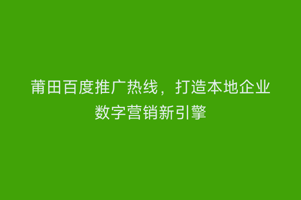 莆田百度推广热线，打造本地企业数字营销新引擎