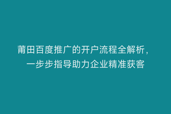 莆田百度推广的开户流程全解析,一步步指导助力企业精准获客