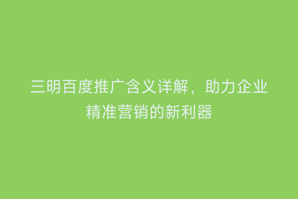三明百度推广含义详解,助力企业精准营销的新利器