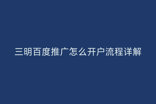 三明百度推广怎么开户流程详解