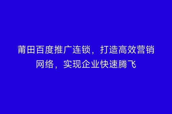 莆田百度推广连锁,打造高效营销网络,实现企业快速腾飞