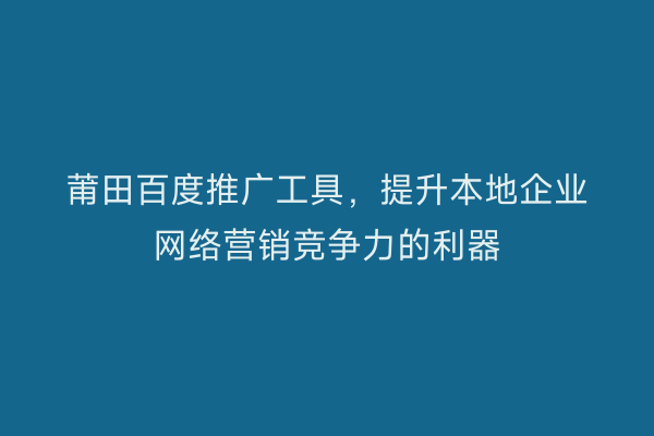 莆田百度推广工具，提升本地企业网络营销竞争力的利器