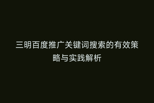 三明百度推广关键词搜索的有效策略与实践解析