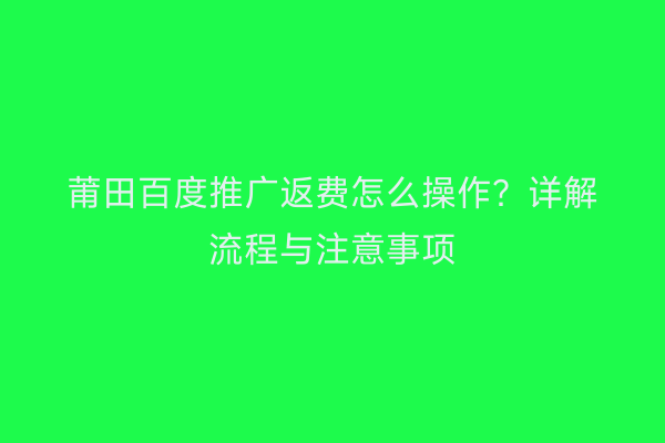 莆田百度推广返费怎么操作？详解流程与注意事项