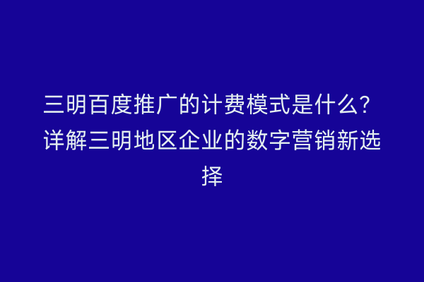 三明百度推广的计费模式是什么？详解三明地区企业的数字营销新选择