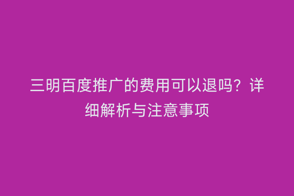 三明百度推广的费用可以退吗?详细解析与注意事项