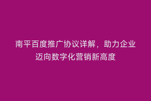 南平百度推广协议详解，助力企业迈向数字化营销新高度