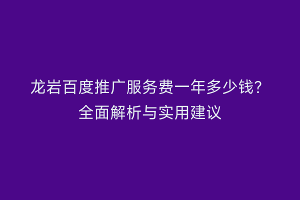 龙岩百度推广服务费一年多少钱?全面解析与实用建议