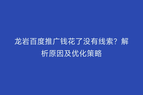 龙岩百度推广钱花了没有线索?解析原因及优化策略