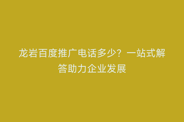 龙岩百度推广电话多少?一站式解答助力企业发展