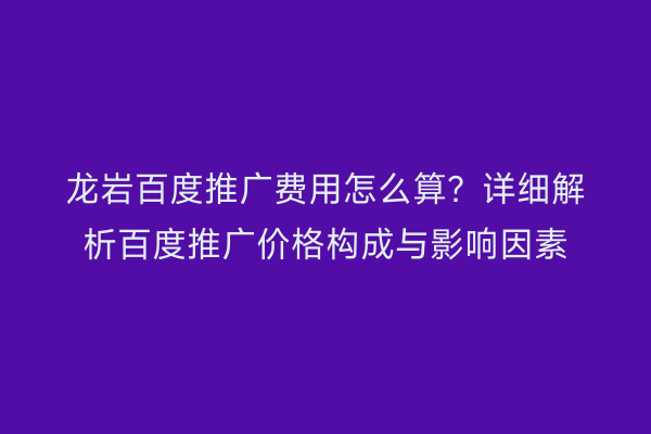 龙岩百度推广费用怎么算?详细解析百度推广价格构成与影响因素